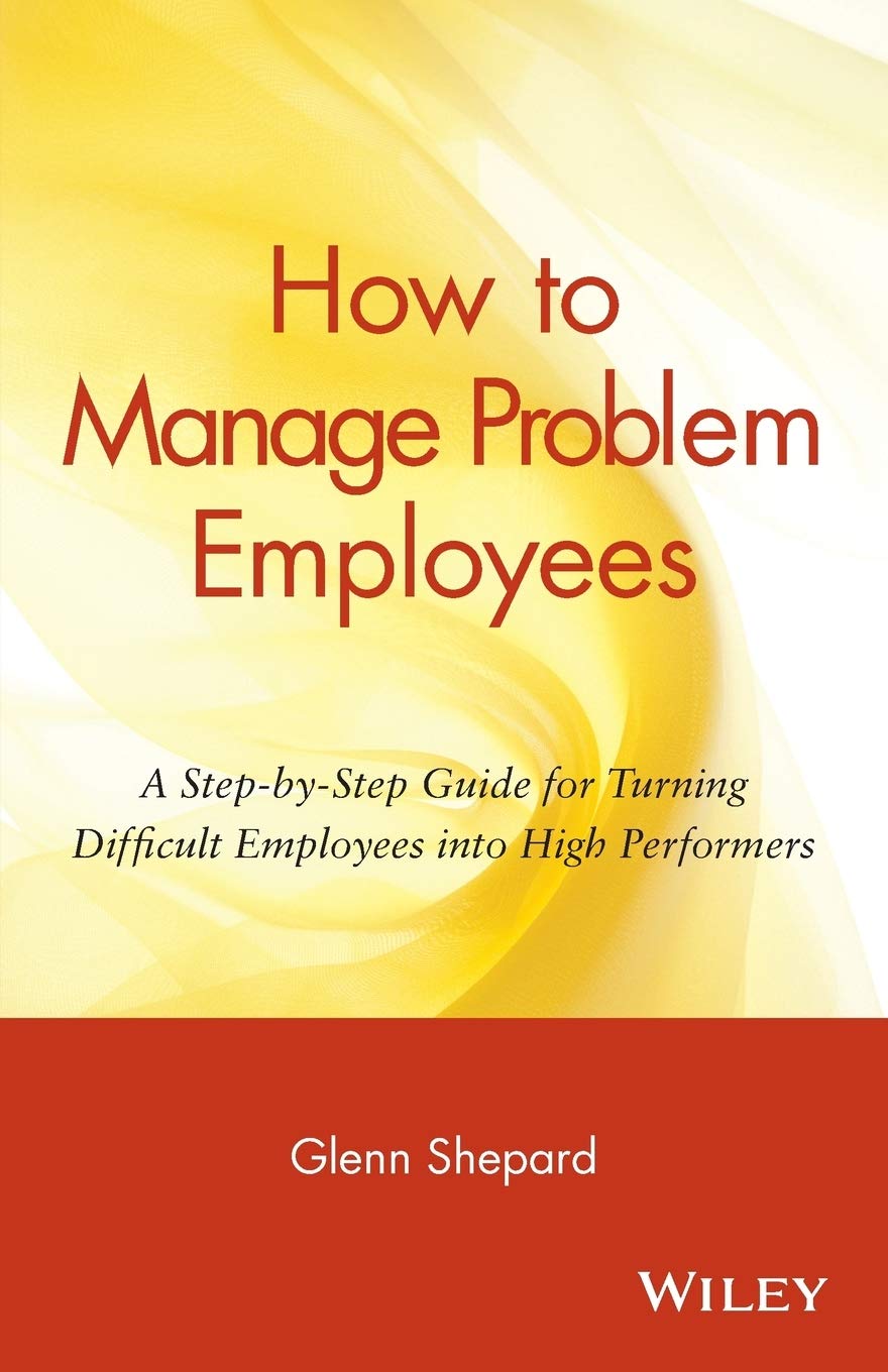 How to Manage Problem Employees: A Step-by-Step Guide for Turning Difficult Employees into High Performers