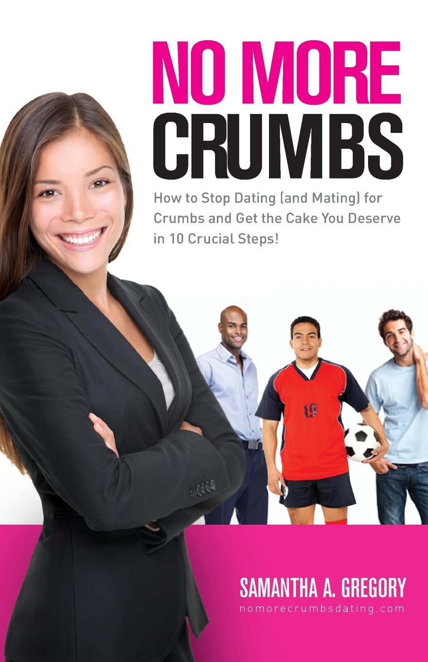 No More Crumbs: How To Stop Dating (and Mating) for Crumbs and Get the Cake You Deserve in 10 Crucial Steps!
