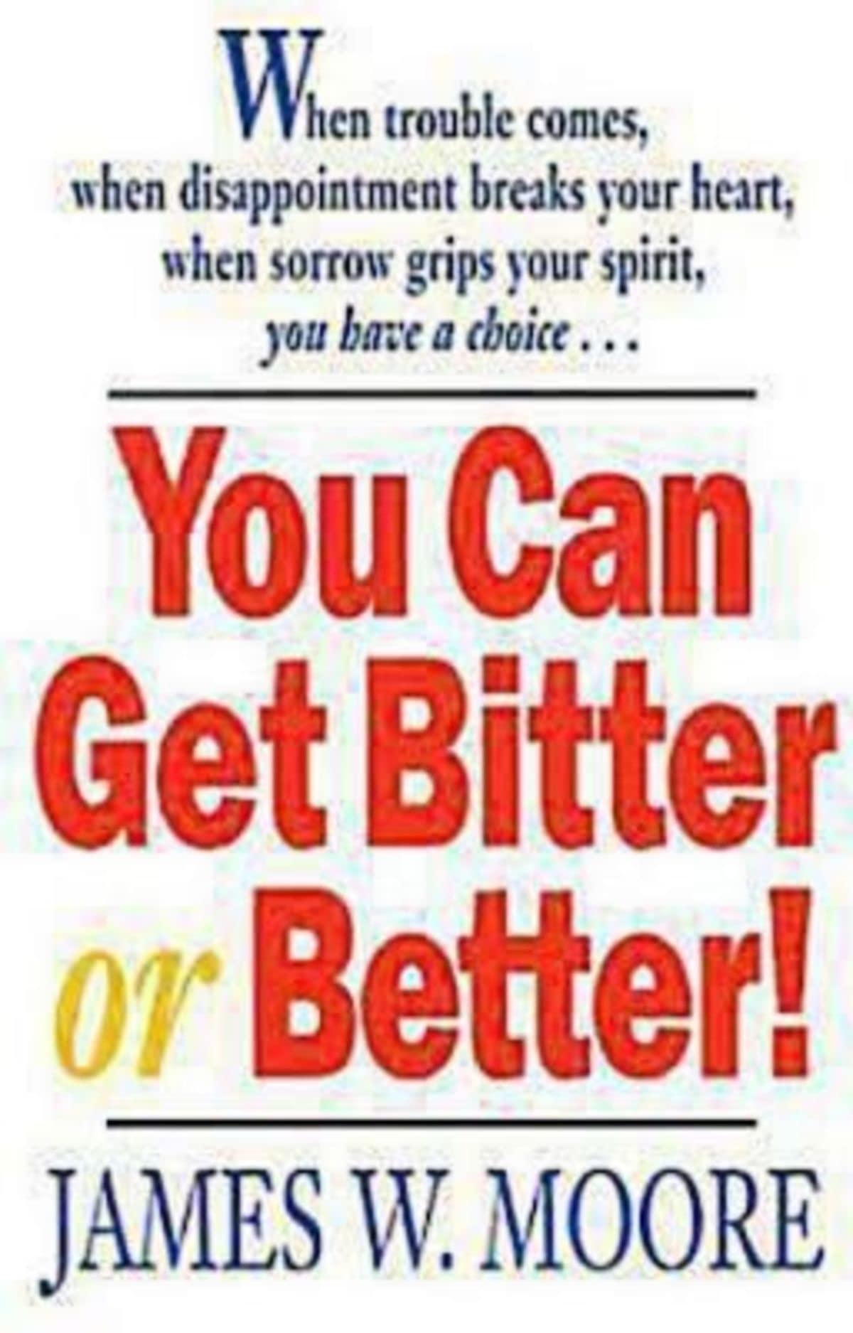 You Can Get Bitter or Better!: When Trouble Comes, When Disappointment Breaks Your Heart, When Sorrow Grips Your Spirit, You Have a Choice...