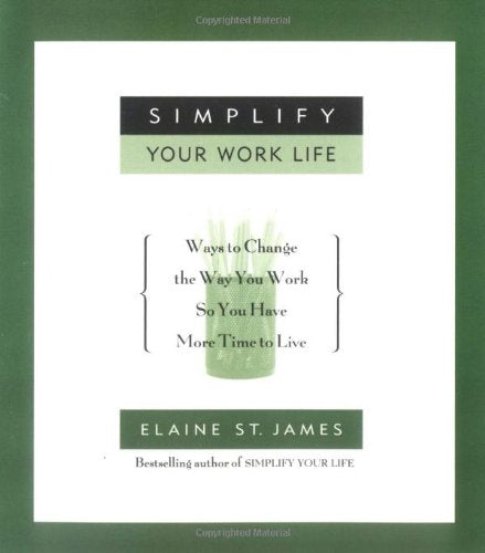 Simplify Your Work Life: Ways to Change the Way You Work so You Have More Time to Live