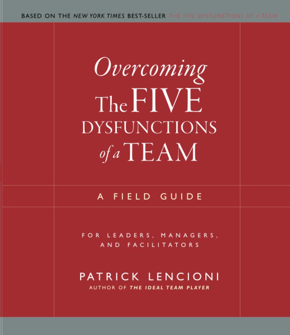 Overcoming the Five Dysfunctions of a Team: A Field Guide for Leaders, Managers, and Facilitators