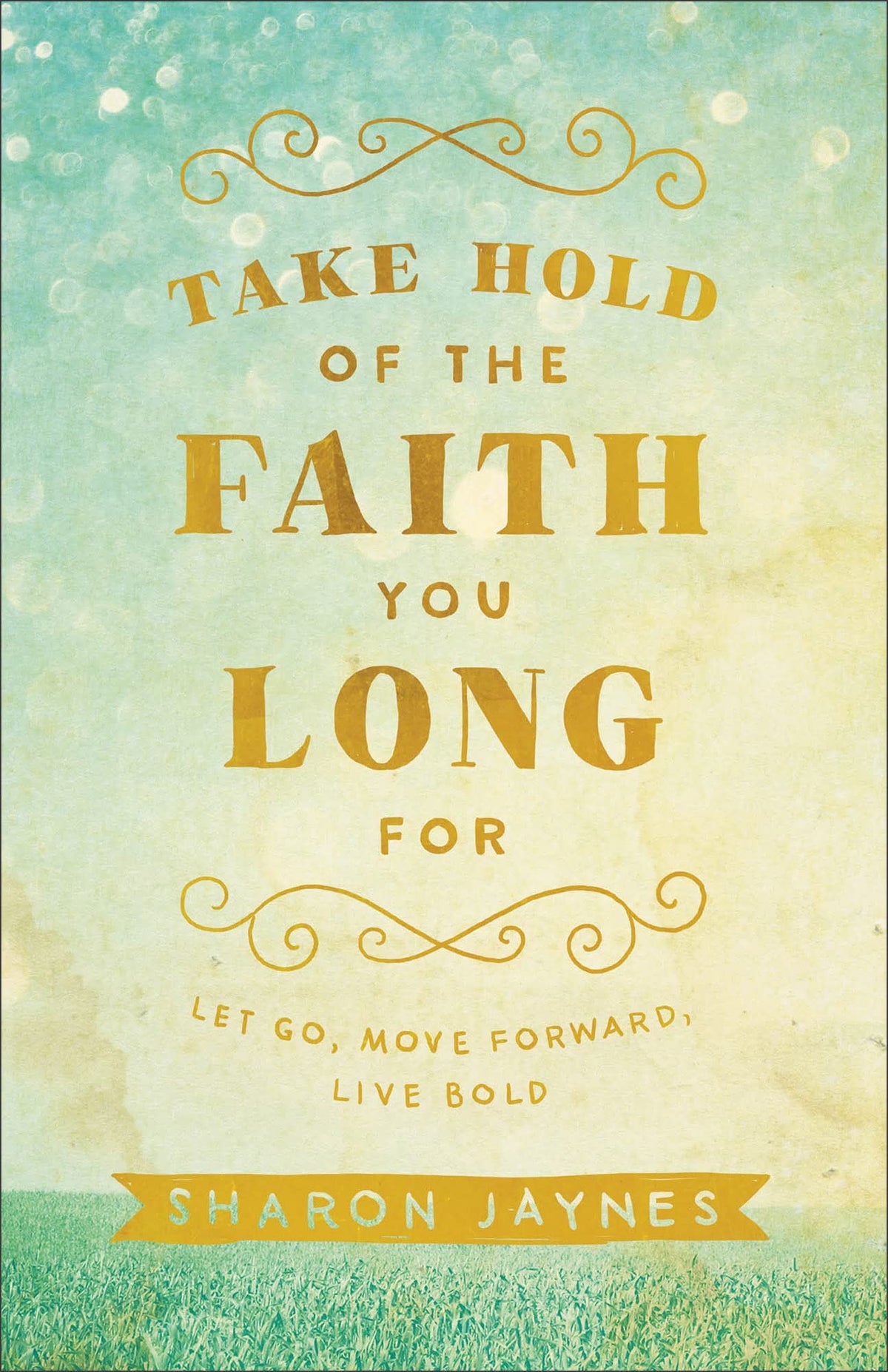 Take Hold of the Faith You Long For: Let Go, Move Forward, Live Bold