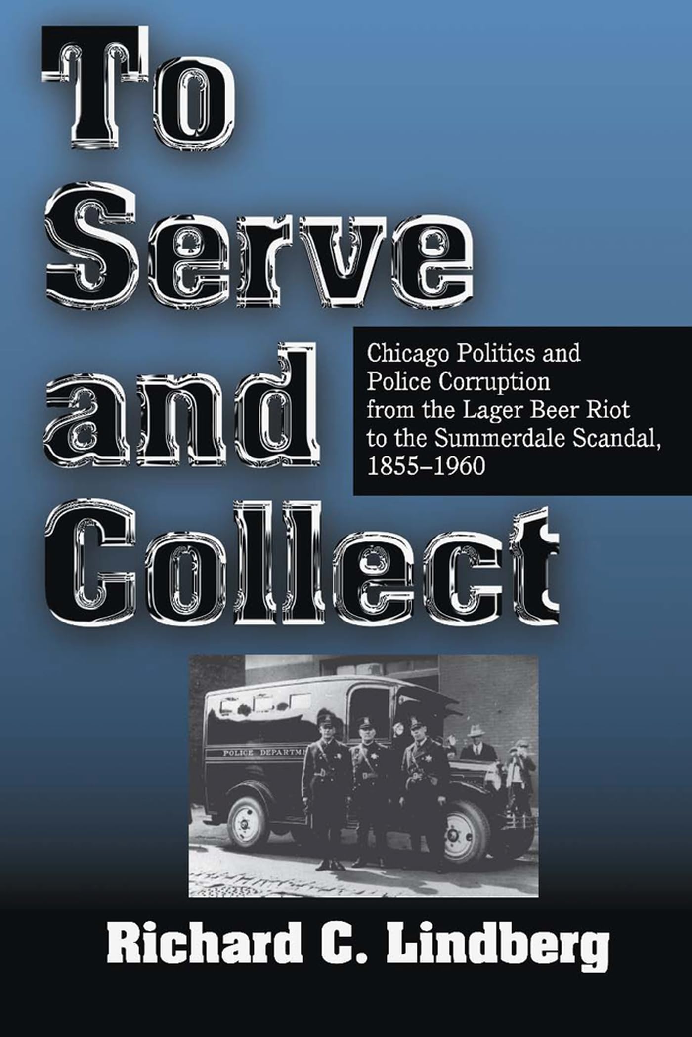 To Serve and Collect: Chicago Politics and Police Corruption from the Lager Beer Riot to the Summerdale Scandal, 1855-1960
