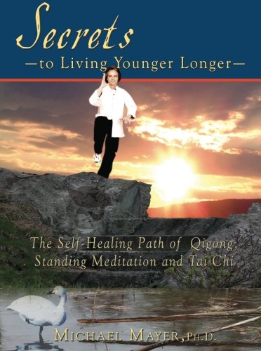 Secrets to Living Younger Longer: The Self-Healing Path of Qigong, Standing Meditation and Tai Chi (Bodymind Healing Publications, 1)