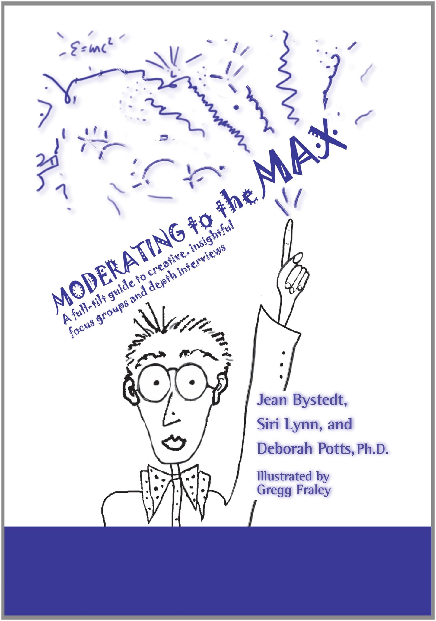 Moderating to the Max: A Full-tilt Guide to Creative, Insightful Focus Groups and Depth Interviews