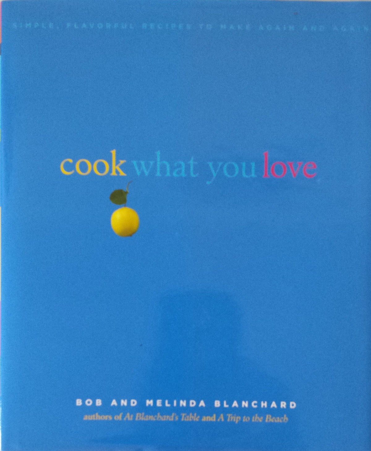 Cook What You Love: Simple, Flavorful Recipes to Make Again and Again