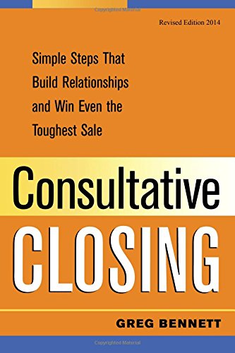 Consultative Closing: Simple Steps That Build Relationships and Win Even the Toughest Sale