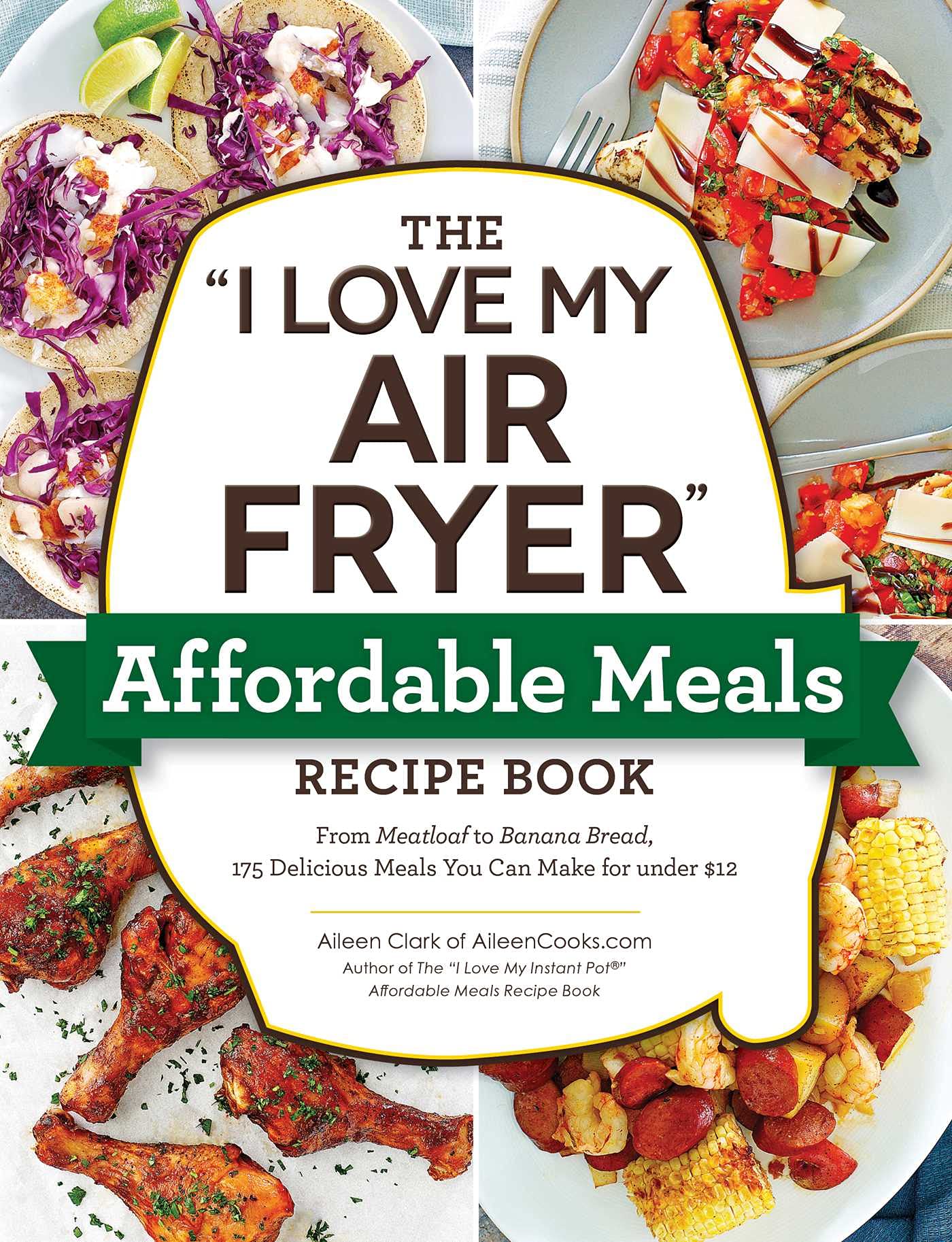 The "I Love My Air Fryer" Affordable Meals Recipe Book: From Meatloaf to Banana Bread, 175 Delicious Meals You Can Make for under $12 ("I Love My" Cookbook Series)