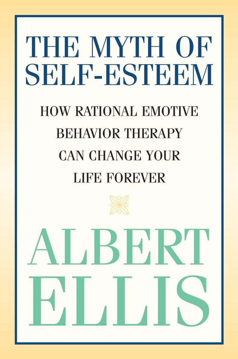 Myth of Self-esteem: How Rational Emotive Behavior Therapy Can Change Your Life Forever (Psychology)