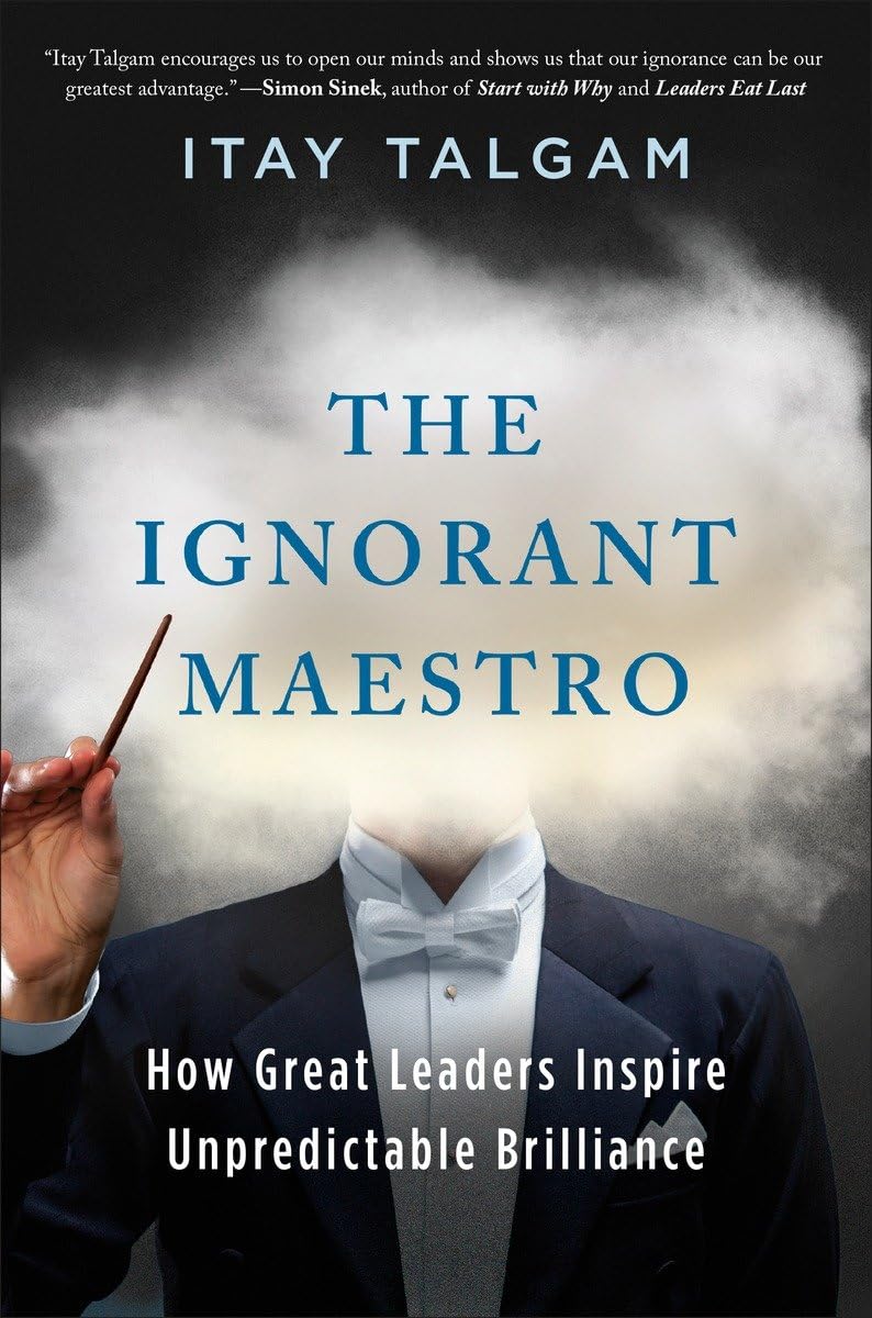 The Ignorant Maestro: How Great Leaders Inspire Unpredictable Brilliance
