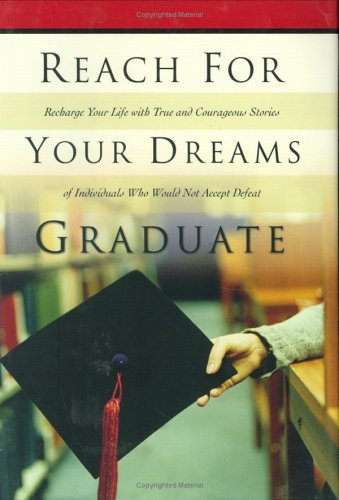 Reach for Your Dreams Graduate: Recharge Your Life with True and Courageous Stories of Individuals Who Would Not Accept Defeat