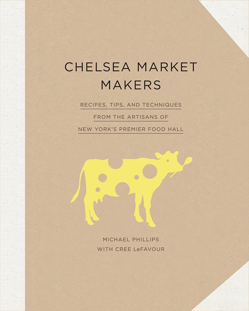 Chelsea Market Makers: Recipes, Tips, and Techniques from the Artisans of New York's Premier Food Hall