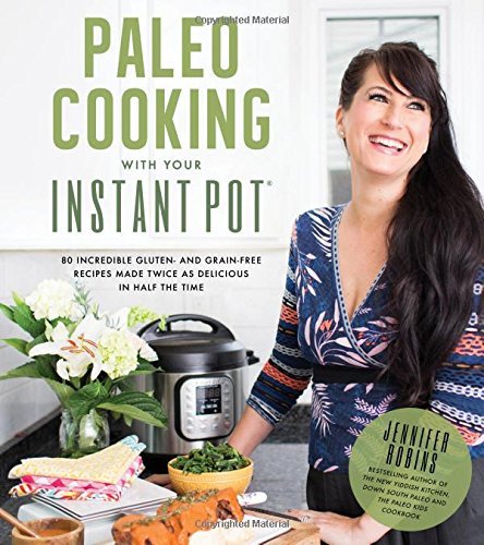 Paleo Cooking With Your Instant Pot: 80 Incredible Gluten- and Grain-Free Recipes Made Twice as Delicious in Half the Time