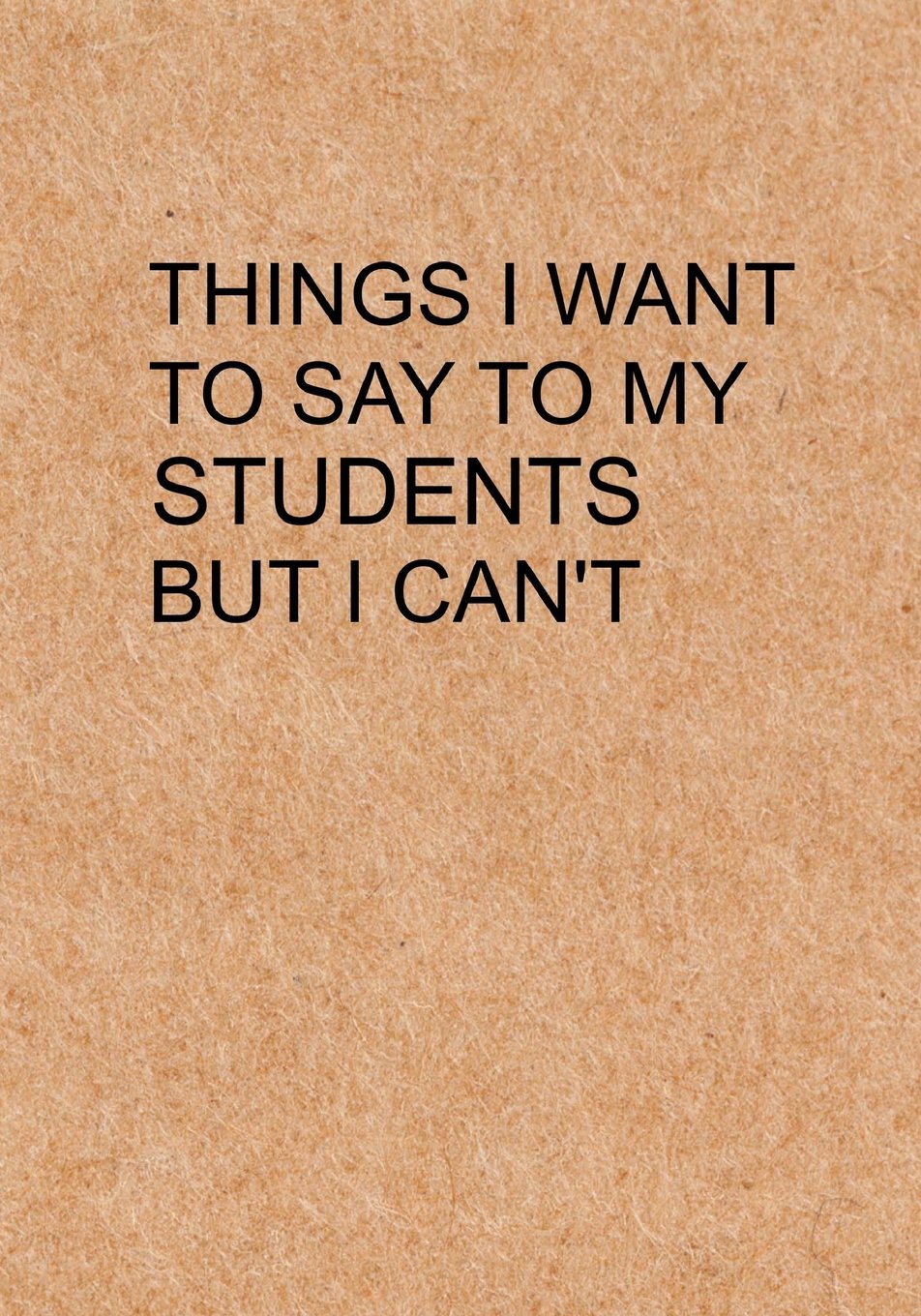 Things I Want to Say To My Students But I Can't: Notebook, Funny Quote Journal with simple brown Cover - Humorous funny Teacher gag gift (New & Improved! Now Includes Hilarious Sayings)