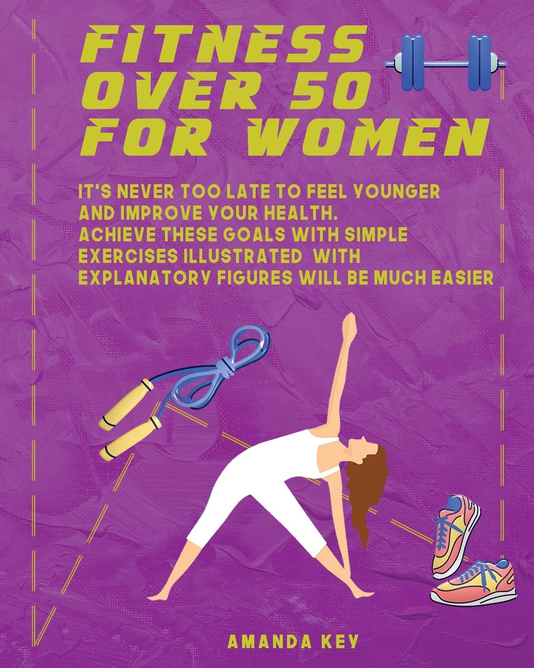 Fitness Over 50 For Women: It's Never Too Late To Feel Younger and Improve Your Health. Achieve These Goals With Simple Exercises Illustrated With Explanatory Figures Will Be Much Easier