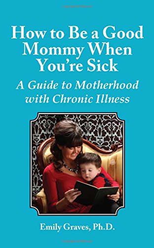 How to Be a Good Mommy When You're Sick: A Guide to Motherhood with Chronic Illness
