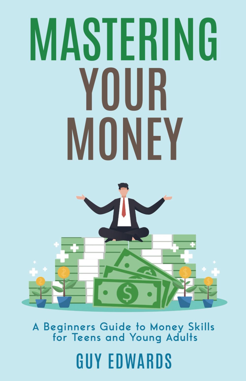 MASTERING YOUR MONEY: A BEGINNER'S GUIDE TO MONEY SKILLS FOR TEENS AND YOUNG ADULTS