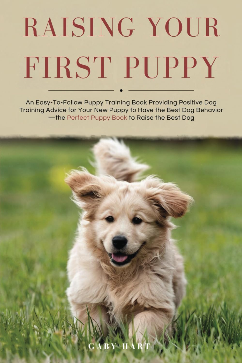 Raising Your First Puppy: An Easy-To-Follow Puppy Training Book Providing Positive Dog Training Advice for Your New Puppy to Have the Best Dog ... to Raise the Best Dog (Puppy Primer Series)