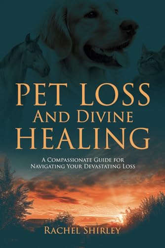 Pet Loss And Divine Healing: A Compassionate Guide For Navigating Your Devastating Loss
