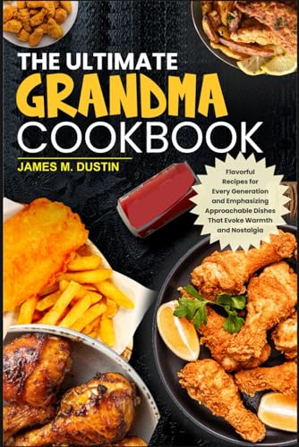 THE ULTIMATE GRANDMA COOKBOOK: Flavorful Recipes for Every Generation and Emphasizing Approachable Dishes That Evoke Warmth and Nostalgia
