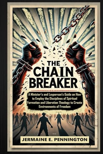 The Chain Breaker: A Minister and Laymen’s Guide on How to Employ the Disciplines of Spiritual Formation and Liberation Theology to Create Environments of Freedom