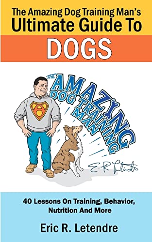 The Amazing Dog Training Man's Ultimate Guide To Dogs: 40 Lessons On Training, Behavior, Nutrition And More