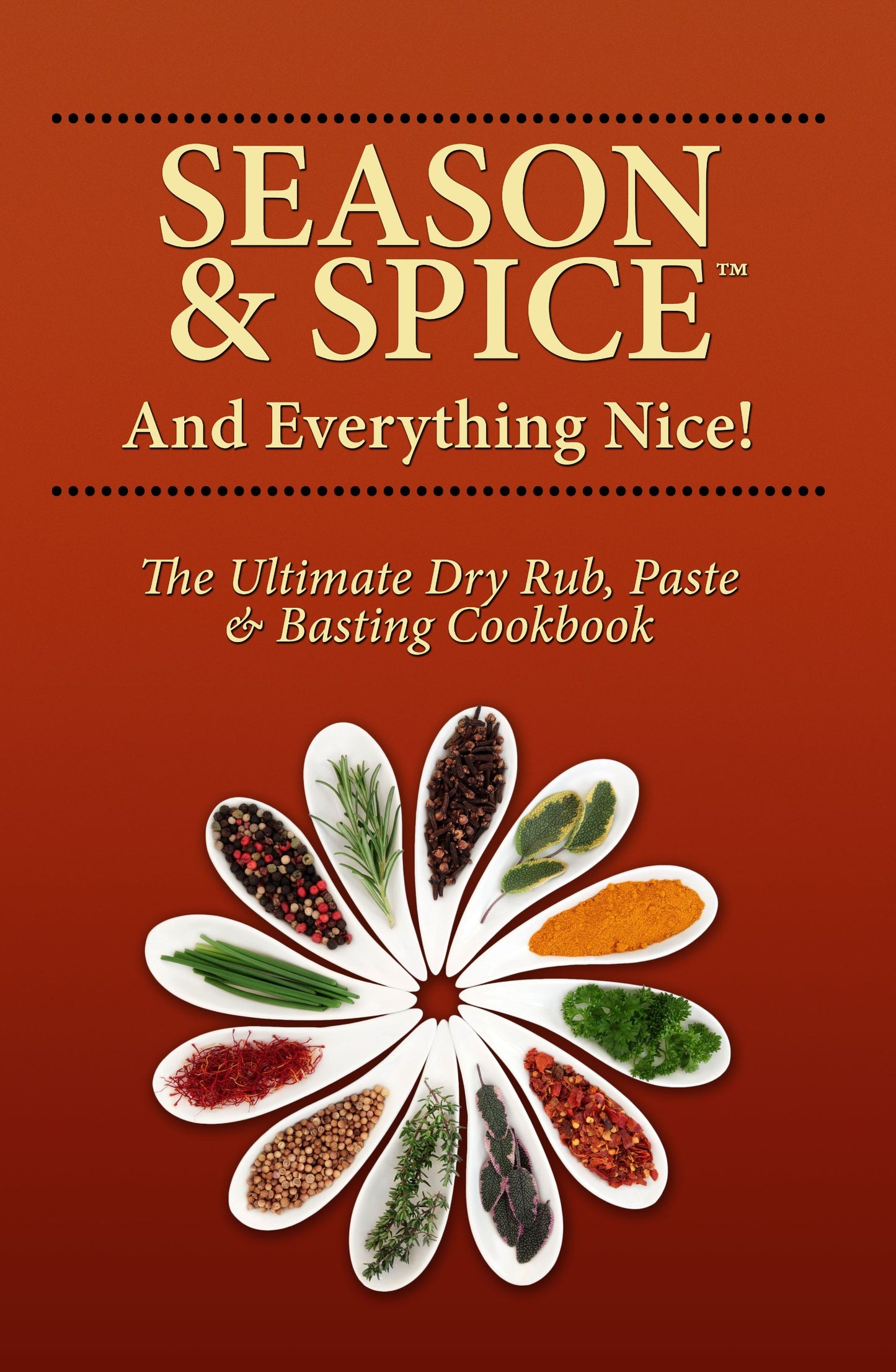 Season and Spice and Everything Nice! The Ultimate Dry Rub, Paste & Basting Cookbook