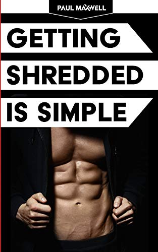 Getting Shredded Is Simple: How To Transform Your Body Quickly With Common Sense