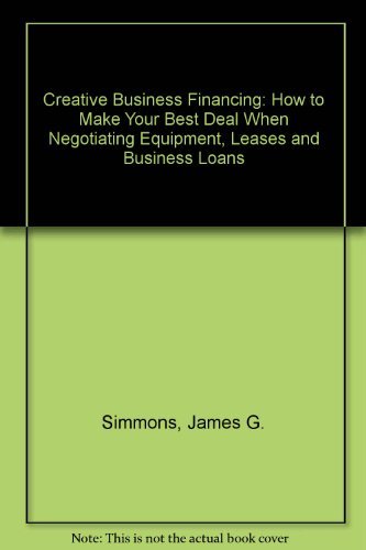 Creative Business Financing: How to Make Your Best Deal When Negotiating Equipment, Leases and Business Loans