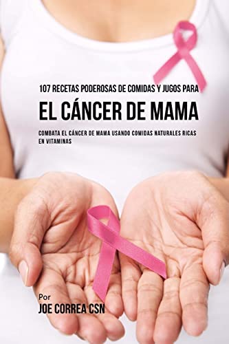 107 Recetas Poderosas de Comidas y Jugos Para El Cncer de Mama: Combata El Cncer de Mama Usando Comidas Naturales Ricas en Vitaminas (Spanish Edition)