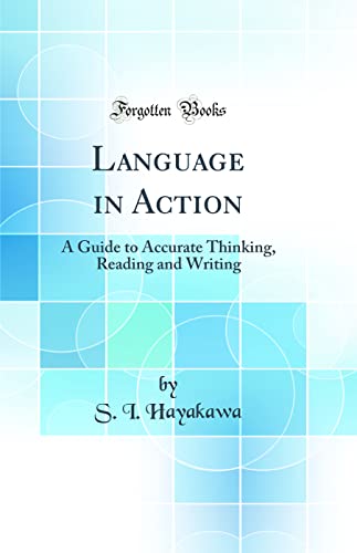 Language in Action: A Guide to Accurate Thinking, Reading and Writing (Classic Reprint)