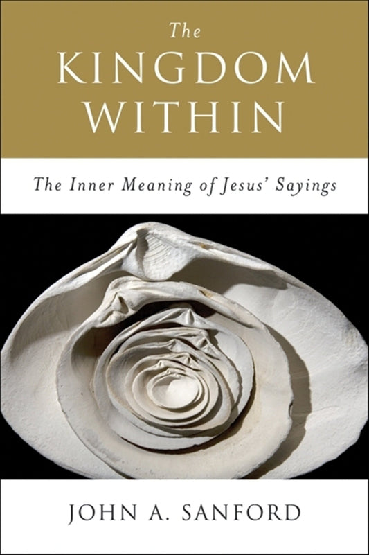 The Kingdom Within: The Inner Meaning of Jesus' Sayings – A Psychotherapist's Guide to Consciousness and Wholeness