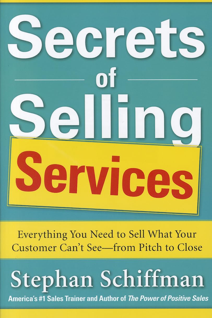 Secrets of Selling Services: Everything You Need to Sell What Your Customer Can’t See—from Pitch to Close: Everything You Need to Sell What Your Customer Can't See--from Pitch to Close