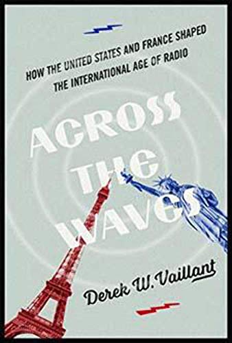 Across the Waves: How the United States and France Shaped the International Age of Radio (The History of Media and Communication)