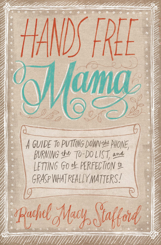 Hands Free Mama: A Guide to Putting Down the Phone, Burning the To-Do List, and Letting Go of Perfection to Grasp What Really Matters!