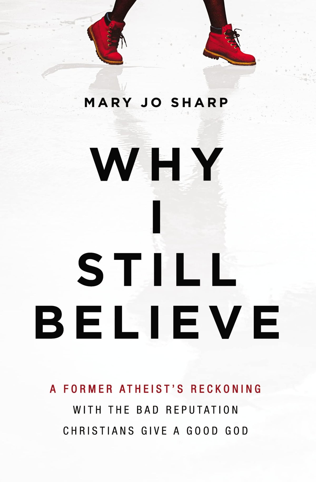 Why I Still Believe: A Former Atheist’s Reckoning with the Bad Reputation Christians Give a Good God