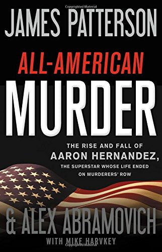 All-American Murder: The Rise and Fall of Aaron Hernandez, the Superstar Whose Life Ended on Murderers' Row (James Patterson True Crime, 1)