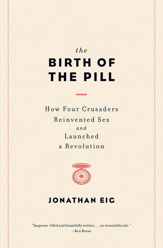 The Birth of the Pill: How Four Crusaders Reinvented Sex and Launched a Revolution