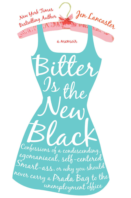 Bitter is the New Black: Confessions of a Condescending, Egomaniacal, Self-Centered Smartass, Or, Why YouShould Never Carry A Prada Bag to the Unemployment Office