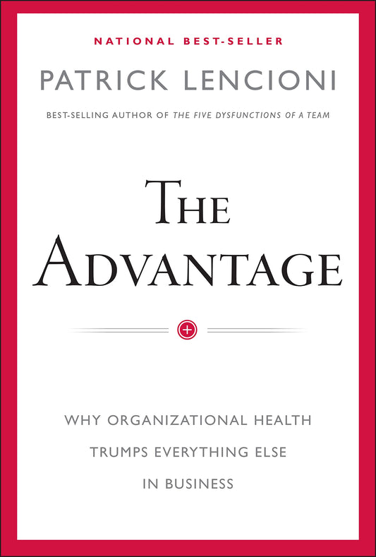 The Advantage: Why Organizational Health Trumps Everything Else In Business (J-B Lencioni Series)