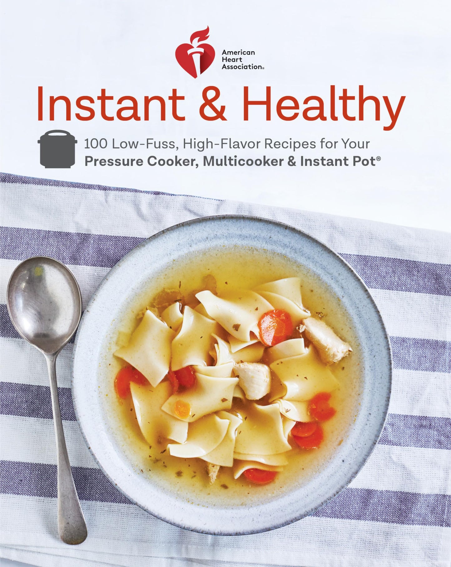 American Heart Association Instant and Healthy: 100 Low-Fuss, High-Flavor Recipes for Your Pressure Cooker, Multicooker and Instant Pot®: A Cookbook