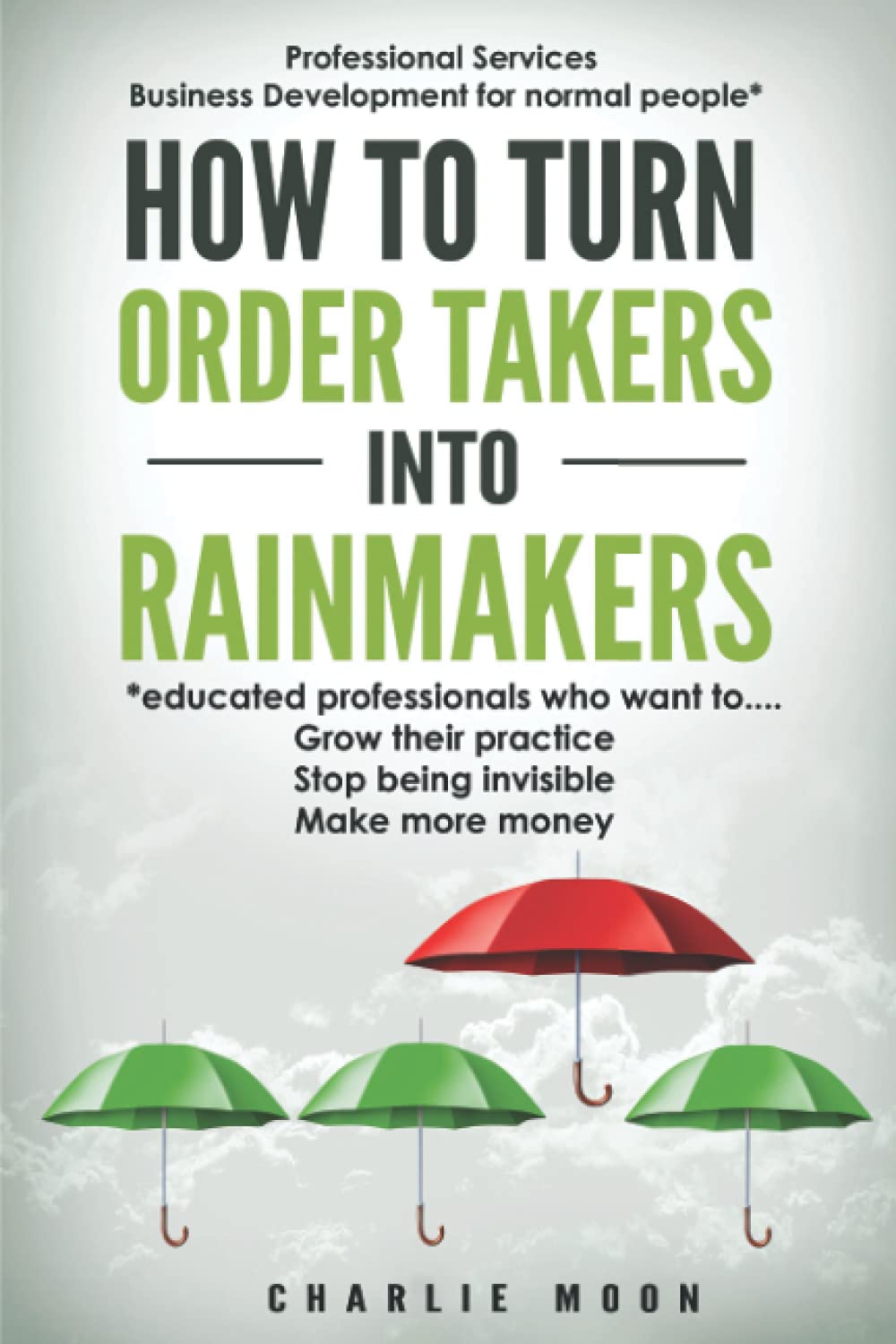 How to Turn Order Takers into Rainmakers: Professional services business development for normal people