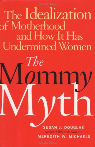 The Mommy Myth: The Idealization of Motherhood and How It Has Undermined All Women
