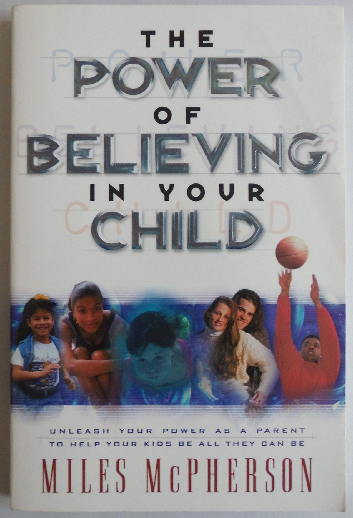 The Power of Believing in Your Child: Unleash Your Power As a Parent to Help Your Kids Be All They Can Be
