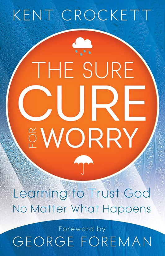 The Sure Cure for Worry: Learning To Trust God No Matter What Happens