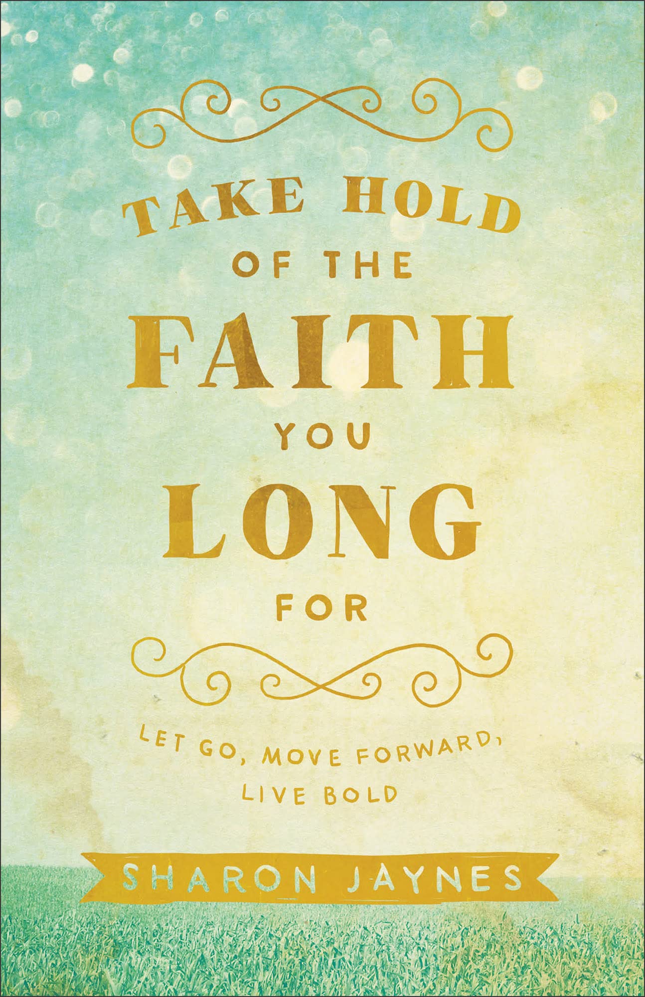 Take Hold of the Faith You Long For: Let Go, Move Forward, Live Bold
