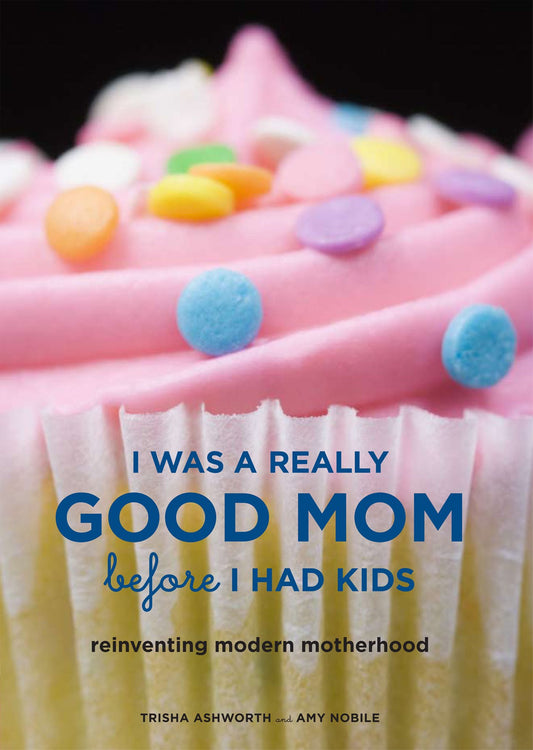 I Was a Really Good Mom Before I Had Kids: Reinventing Modern Motherhood