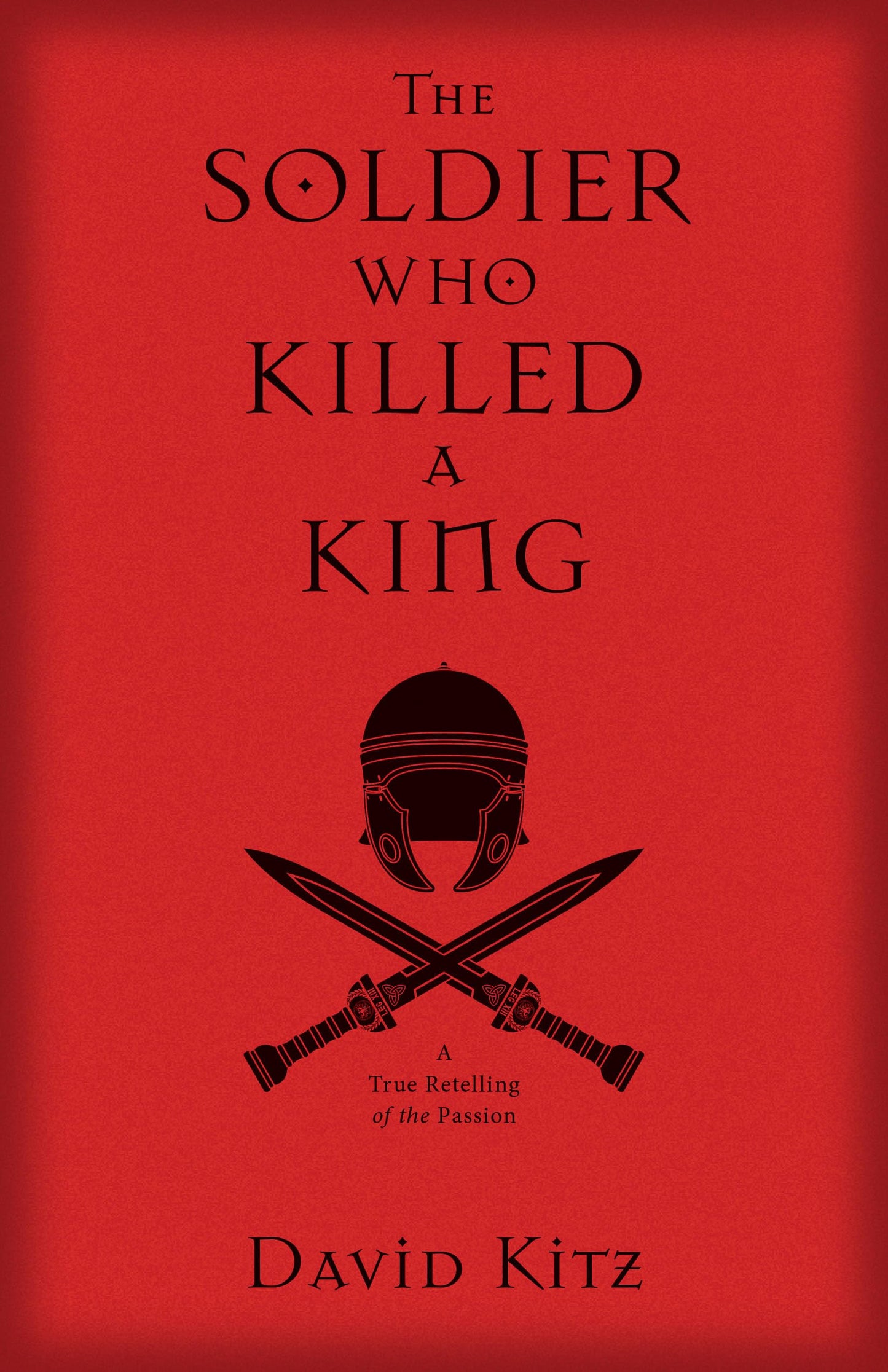 The Soldier Who Killed a King: A True Retelling of the Passion