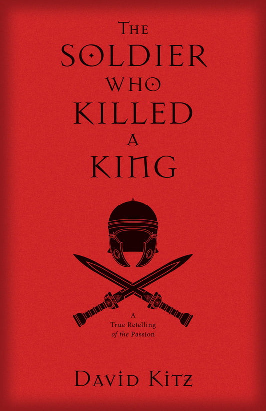 The Soldier Who Killed a King: A True Retelling of the Passion