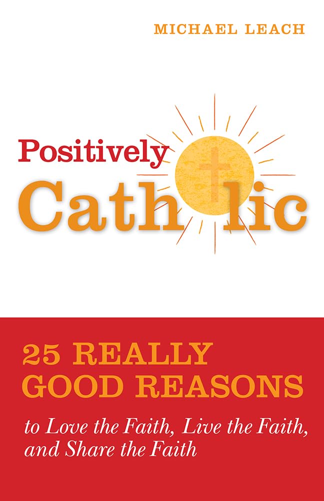 Positively Catholic: 25 Really Good Reasons to Love the Faith, Live the Faith, and Share the Faith
